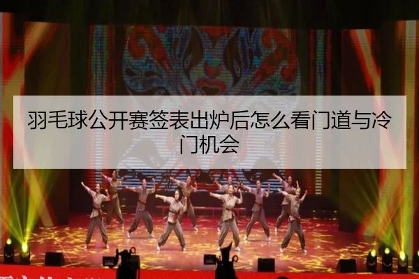 羽毛球公开赛签表出炉后怎么看门道与冷门机会